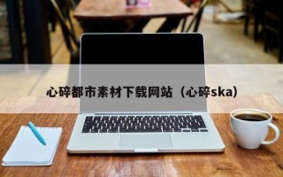 文山心碎都市素材下载网站（心碎ska）